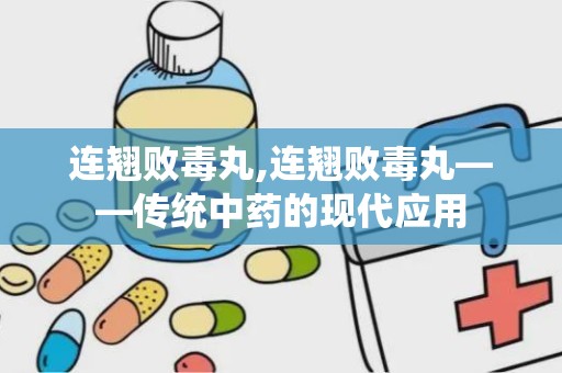 连翘败毒丸,连翘败毒丸——传统中药的现代应用