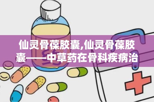 仙灵骨葆胶囊,仙灵骨葆胶囊——中草药在骨科疾病治疗中的应用