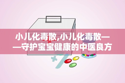 小儿化毒散,小儿化毒散——守护宝宝健康的中医良方