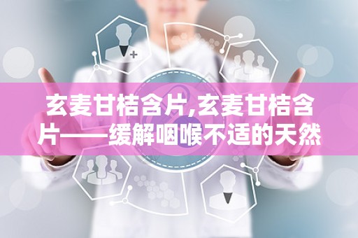 玄麦甘桔含片,玄麦甘桔含片——缓解咽喉不适的天然良药