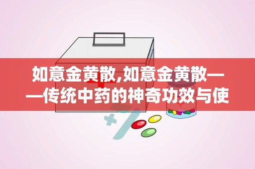 如意金黄散,如意金黄散——传统中药的神奇功效与使用指南