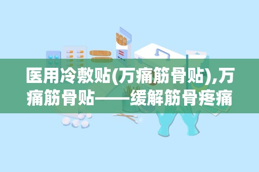 医用冷敷贴(万痛筋骨贴),万痛筋骨贴——缓解筋骨疼痛的医用冷敷贴新选择