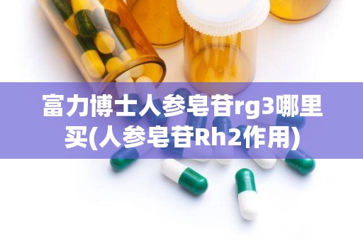 富力博士人参皂苷rg3哪里买(人参皂苷Rh2作用)