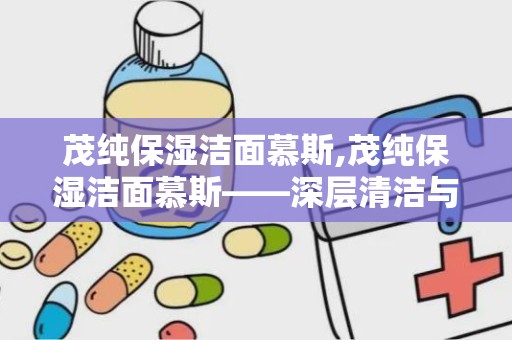 茂纯保湿洁面慕斯,茂纯保湿洁面慕斯——深层清洁与长效保湿的完美结合