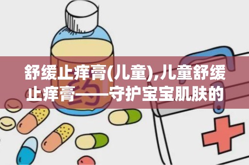 舒缓止痒膏(儿童),儿童舒缓止痒膏——守护宝宝肌肤的贴心守护者