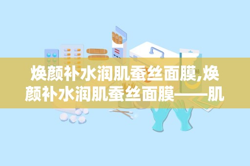 焕颜补水润肌蚕丝面膜,焕颜补水润肌蚕丝面膜——肌肤水润的秘密武器