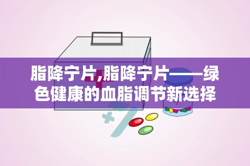 脂降宁片,脂降宁片——绿色健康的血脂调节新选择