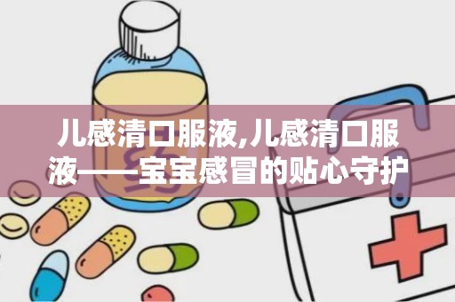 儿感清口服液,儿感清口服液——宝宝感冒的贴心守护者