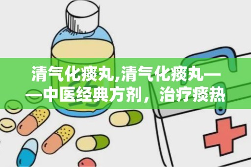 清气化痰丸,清气化痰丸——中医经典方剂，治疗痰热咳嗽的良药