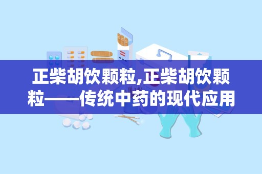 正柴胡饮颗粒,正柴胡饮颗粒——传统中药的现代应用