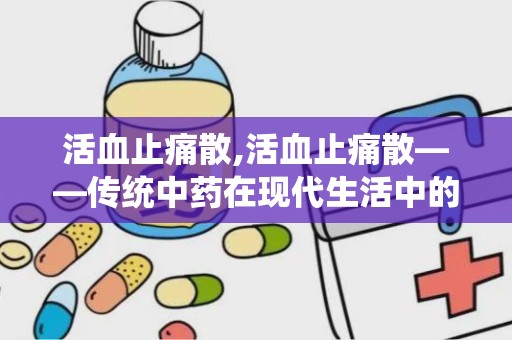 活血止痛散,活血止痛散——传统中药在现代生活中的应用