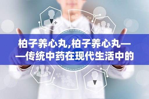 柏子养心丸,柏子养心丸——传统中药在现代生活中的应用与功效