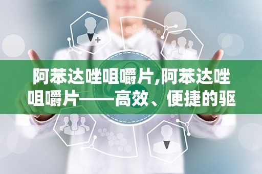 阿苯达唑咀嚼片,阿苯达唑咀嚼片——高效、便捷的驱虫良药