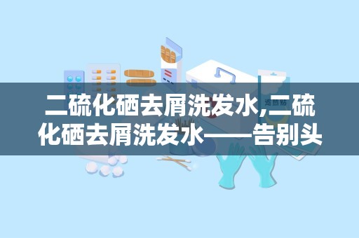 二硫化硒去屑洗发水,二硫化硒去屑洗发水——告别头屑，重拾自信秀发