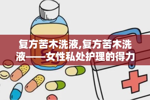 复方苦木洗液,复方苦木洗液——女性私处护理的得力助手