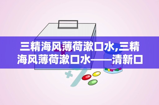 三精海风薄荷漱口水,三精海风薄荷漱口水——清新口气，守护口腔健康