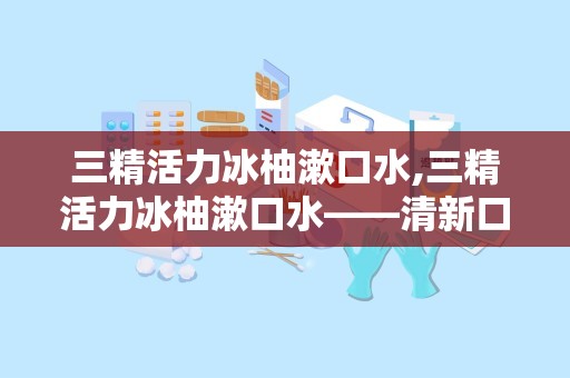 三精活力冰柚漱口水,三精活力冰柚漱口水——清新口气，焕发活力