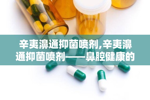 辛夷濞通抑菌喷剂,辛夷濞通抑菌喷剂——鼻腔健康的守护者