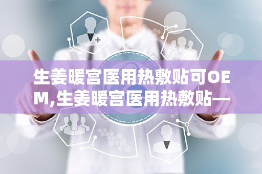 生姜暖宫医用热敷贴可OEM,生姜暖宫医用热敷贴——专业OEM定制，呵护女性健康