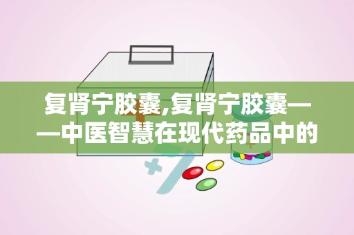 复肾宁胶囊,复肾宁胶囊——中医智慧在现代药品中的应用