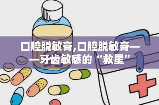 口腔脱敏膏,口腔脱敏膏——牙齿敏感的“救星”