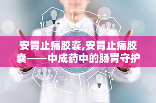 安胃止痛胶囊,安胃止痛胶囊——中成药中的肠胃守护神