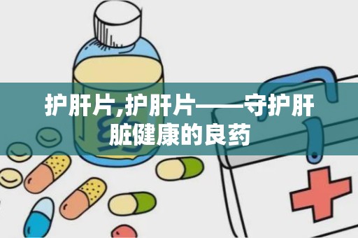 护肝片,护肝片——守护肝脏健康的良药