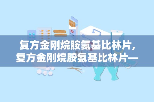 复方金刚烷胺氨基比林片,复方金刚烷胺氨基比林片——感冒发烧的“双效”良药