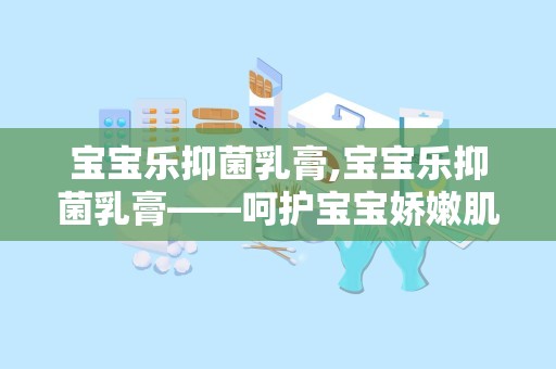 宝宝乐抑菌乳膏,宝宝乐抑菌乳膏——呵护宝宝娇嫩肌肤的守护神