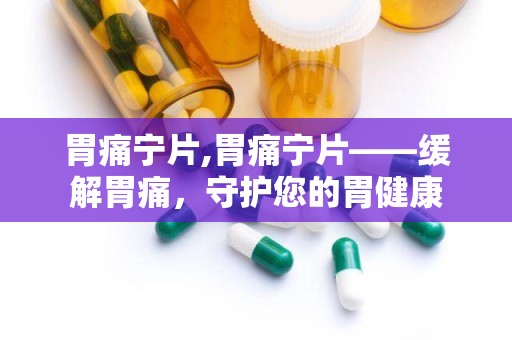 胃痛宁片,胃痛宁片——缓解胃痛，守护您的胃健康