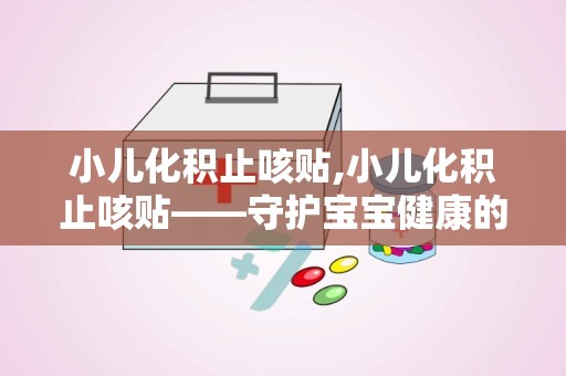 小儿化积止咳贴,小儿化积止咳贴——守护宝宝健康的好帮手