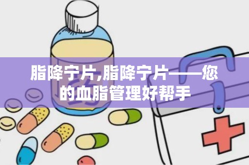 脂降宁片,脂降宁片——您的血脂管理好帮手