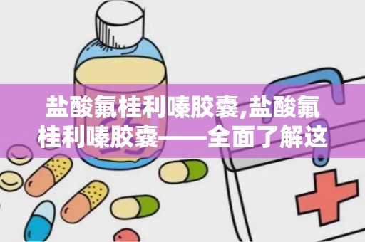 盐酸氟桂利嗪胶囊,盐酸氟桂利嗪胶囊——全面了解这款抗眩晕药物