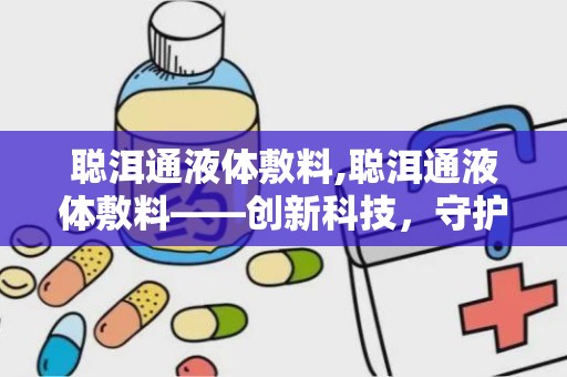 聪洱通液体敷料,聪洱通液体敷料——创新科技，守护您的健康