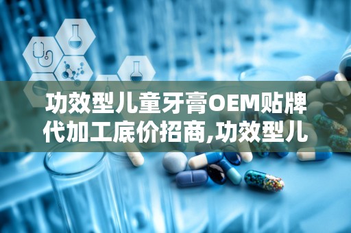 功效型儿童牙膏OEM贴牌代加工底价招商,功效型儿童牙膏OEM贴牌代加工，开启您的创业新篇章