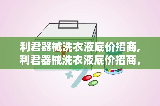 利君器械洗衣液底价招商,利君器械洗衣液底价招商，开启财富新篇章