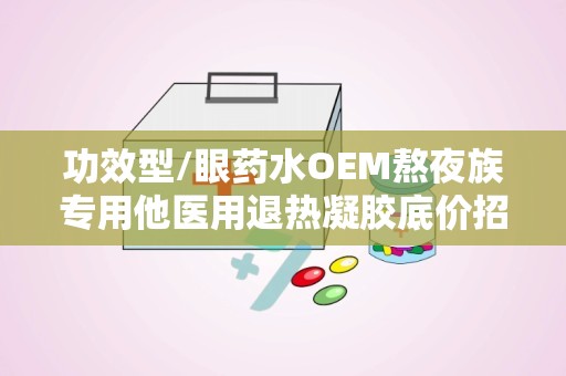 功效型/眼药水OEM熬夜族专用他医用退热凝胶底价招商