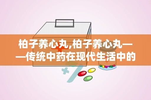 柏子养心丸,柏子养心丸——传统中药在现代生活中的应用与功效