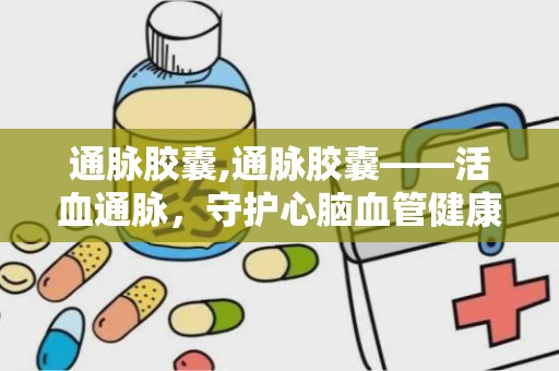 通脉胶囊,通脉胶囊——活血通脉，守护心脑血管健康