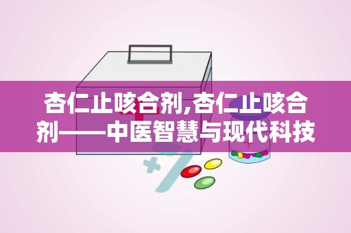 杏仁止咳合剂,杏仁止咳合剂——中医智慧与现代科技的结晶