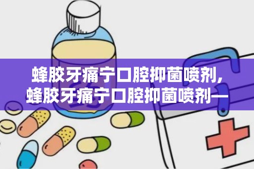 蜂胶牙痛宁口腔抑菌喷剂,蜂胶牙痛宁口腔抑菌喷剂——口腔健康的守护者