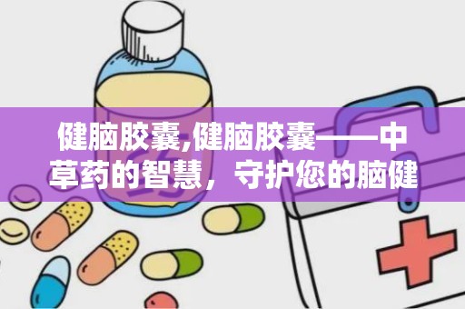 健脑胶囊,健脑胶囊——中草药的智慧，守护您的脑健康