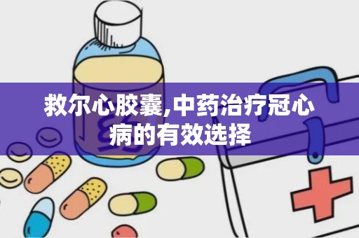 救尔心胶囊,中药治疗冠心病的有效选择