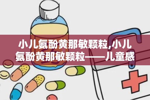 小儿氨酚黄那敏颗粒,小儿氨酚黄那敏颗粒——儿童感冒的常见用药解析