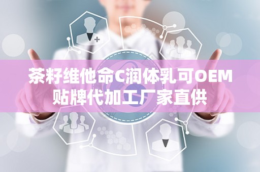 茶籽维他命C润体乳可OEM贴牌代加工厂家直供