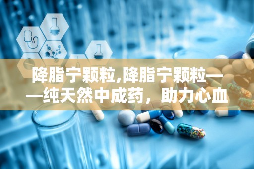 降脂宁颗粒,降脂宁颗粒——纯天然中成药，助力心血管健康