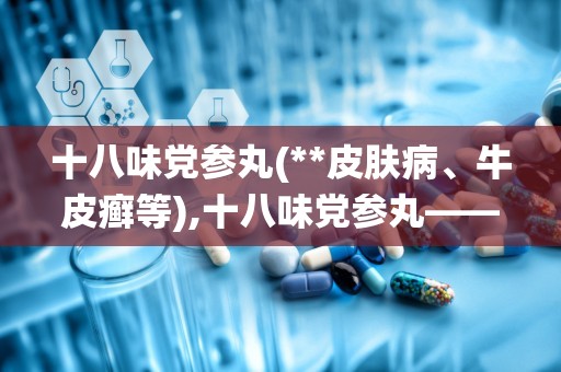 十八味党参丸(**皮肤病、牛皮癣等),十八味党参丸——传统藏药在现代皮肤病治疗中的应用