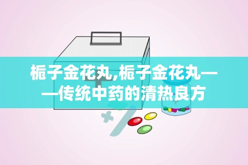 栀子金花丸,栀子金花丸——传统中药的清热良方