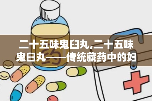 二十五味鬼臼丸,二十五味鬼臼丸——传统藏药中的妇科良药