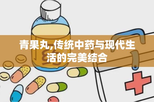 青果丸,传统中药与现代生活的完美结合